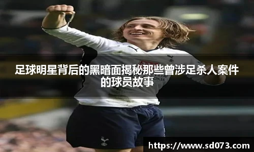 足球明星背后的黑暗面揭秘那些曾涉足杀人案件的球员故事